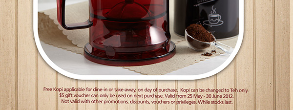 Free Kopi applicable for dine-in or take-away, on day of purchase. Kopi can be changed to Teh only. $5 gift voucher can only be used on next purchase. Valid from 25 May - 30 June 2012. Not valid with other promotions, discounts, vouchers or privileges.