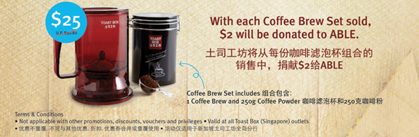  With each Coffee Brew Set sold, $2 will be donated to ABLE.  土司工坊将从每份咖啡滤泡杯组合的销售中，捐献$2给ABLE. Coffee Brew Set includes 组合包含: 1 Coffeez Brew and 250g Coffee Powder 咖啡滤泡杯和250克咖啡粉. Terms & Conditions. Not applicable with other promotions, discounts, vouchers and privileges . Valid at all Toast Box (Singapore) outlets. 优惠不重覆, 不可与其他优惠, 折扣, 优惠券合并或重覆使用 . 活动仅适用于新加坡土司工坊全岛分行 